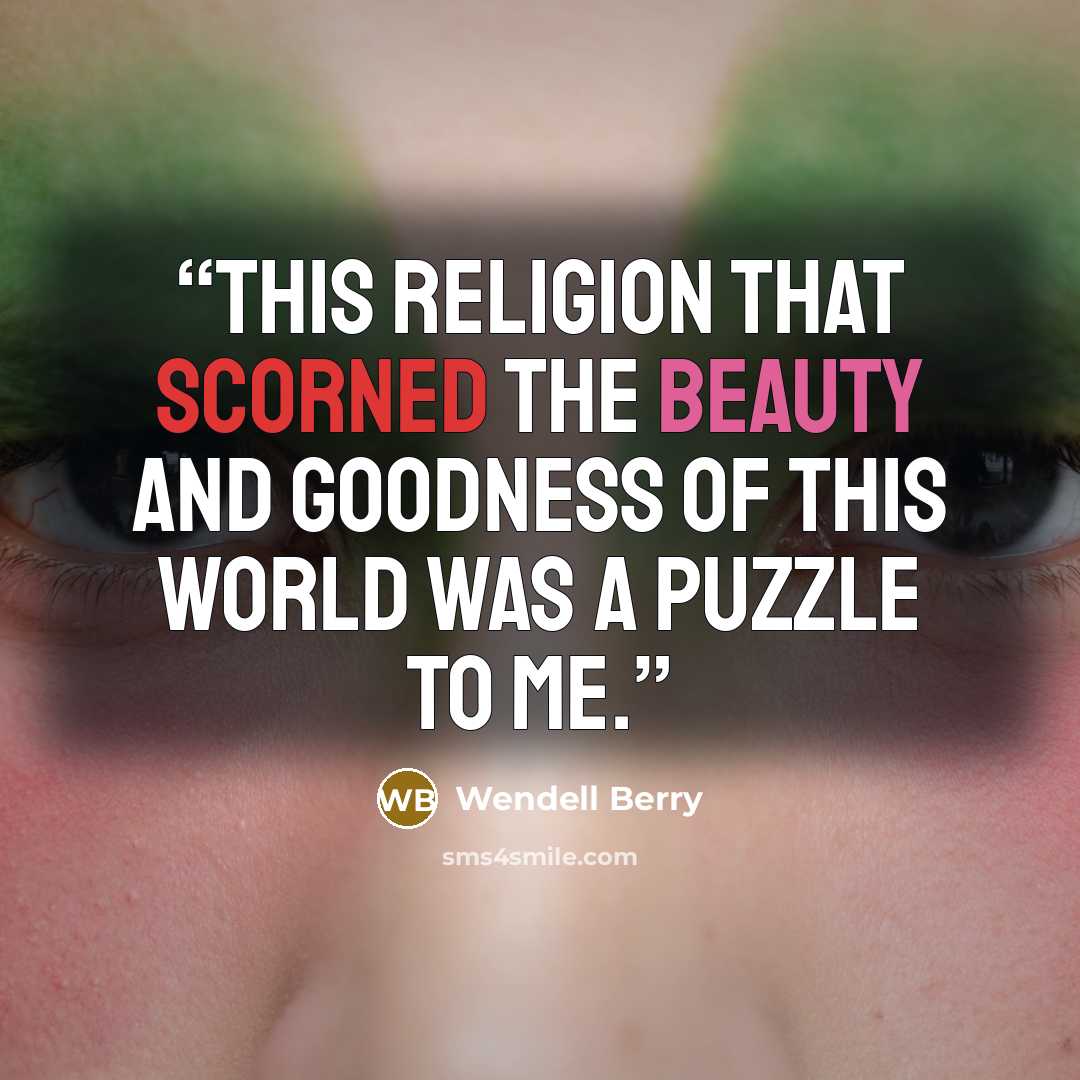 “This religion that scorned the beauty and goodness of this world was a puzzle to me.” quote by Wendell Berry