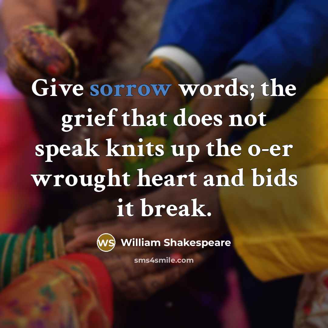 “Give sorrow words; the grief that does not speak knits up the o-er wrought heart and bids it break.” quote by William Shakespeare