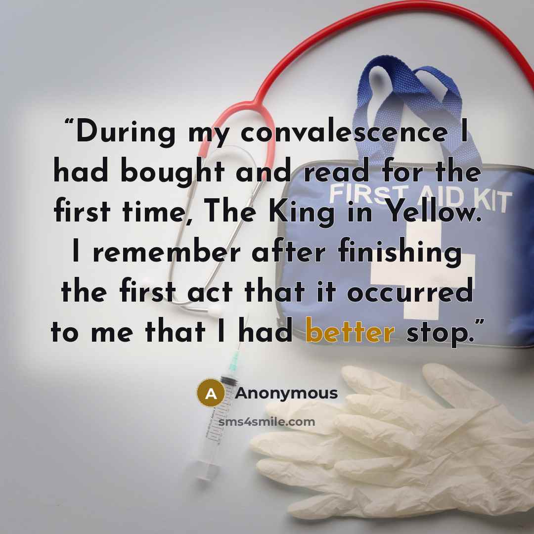 “During my convalescence I had bought and read for the first time, The King in Yellow. I remember after finishing the first act that it occurred to me that I had better stop.” quote by Anonymous
