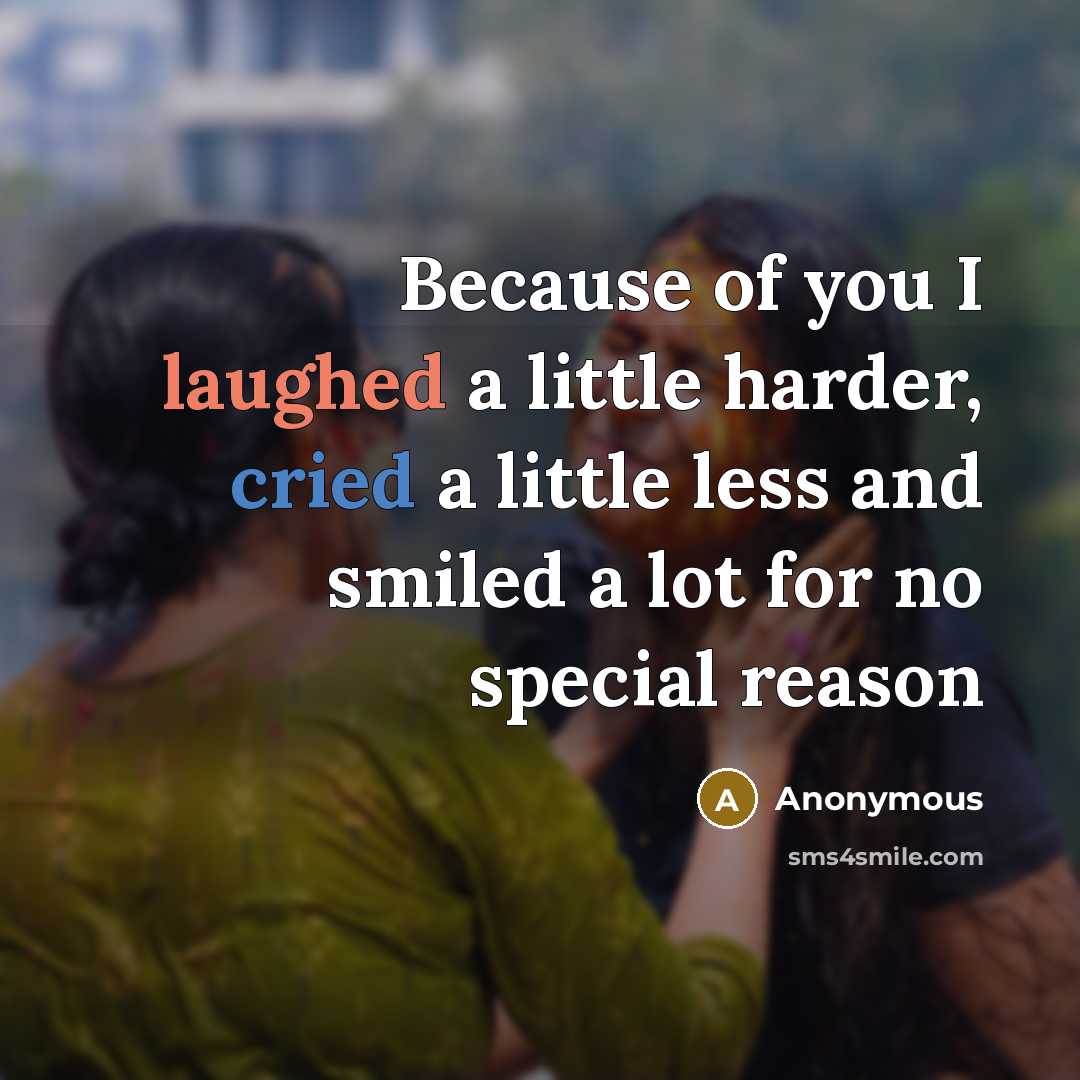 “Because of you I laughed a little harder, cried a little less and smiled a lot for no special reason” quote by Anonymous