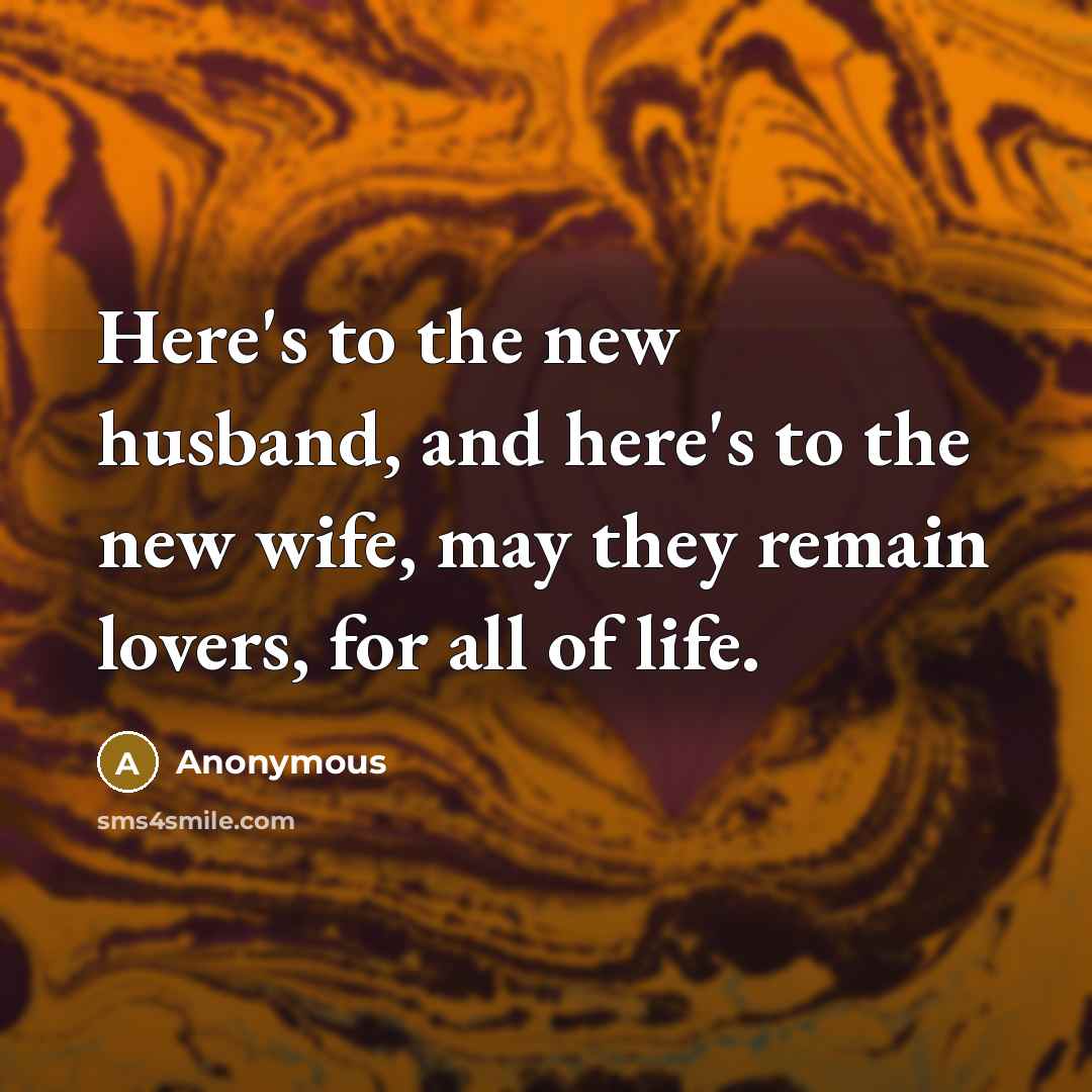 “Here's to the new husband, and here's to the new wife, may they remain lovers, for all of life.” quote by Anonymous