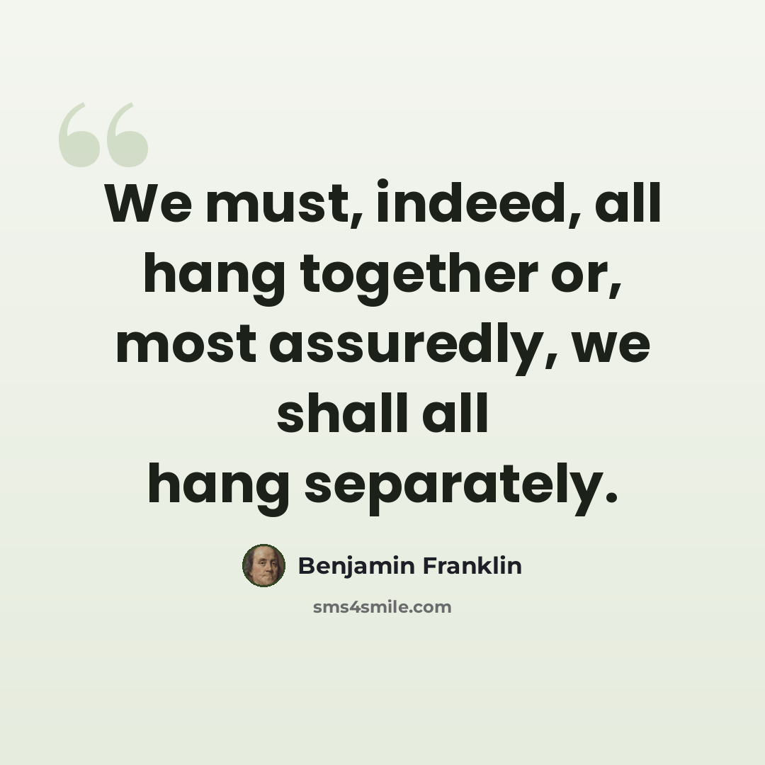 “We must, indeed, all hang together or, most assuredly, we shall all hang separately.” quote by Benjamin Franklin