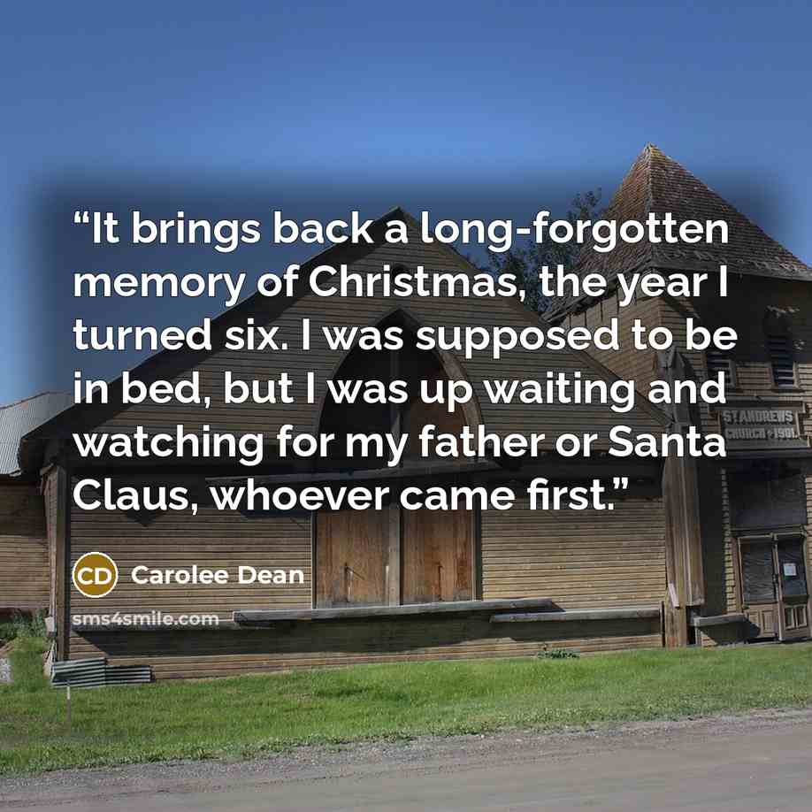“It brings back a long-forgotten memory of Christmas, the year I turned six. I was supposed to be in bed, but I was up waiting and watching for my father or Santa Claus, whoever came first.” quote by Carolee Dean