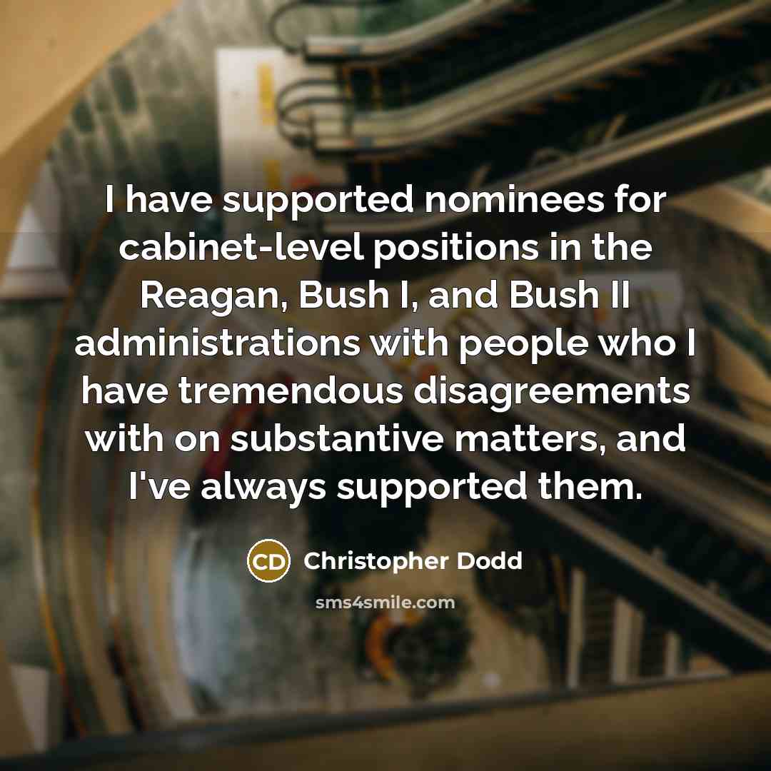 “I have supported nominees for cabinet-level positions in the Reagan, Bush I, and Bush II administrations with people who I have tremendous disagreements with on substantive matters, and I've always supported them.” quote by Christopher Dodd