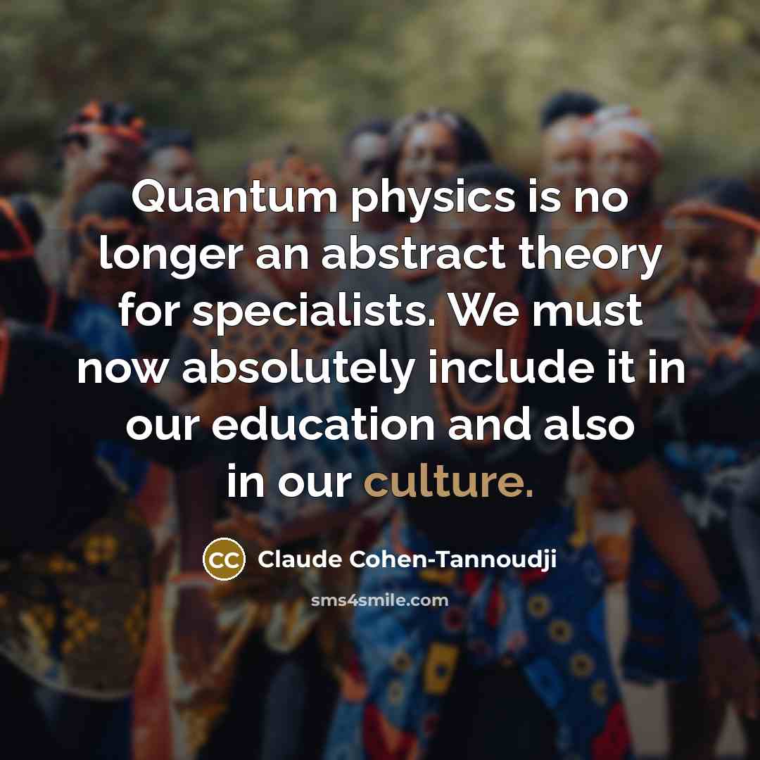 “Quantum physics is no longer an abstract theory for specialists. We must now absolutely include it in our education and also in our culture.” quote by Claude Cohen-Tannoudji