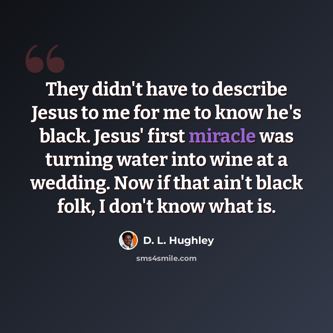“They didn't have to describe Jesus to me for me to know he's black. Jesus' first miracle was turning water into wine at a wedding. Now if that ain't black folk, I don't know what is.” quote by D. L. Hughley