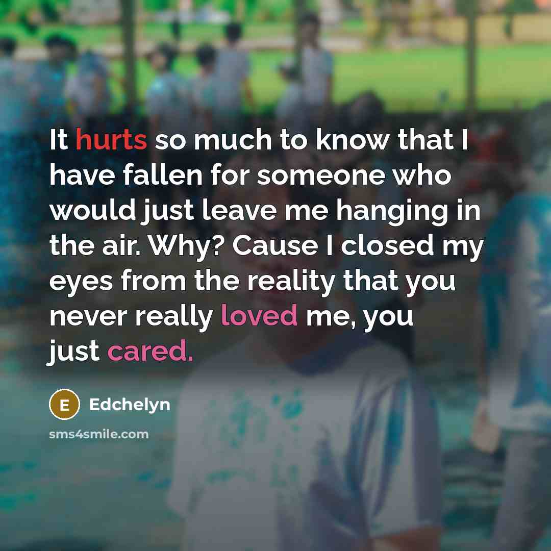 “It hurts so much to know that I have fallen for someone who would just leave me hanging in the air. Why? Cause I closed my eyes from the reality that you never really loved me, you just cared.” quote by Edchelyn