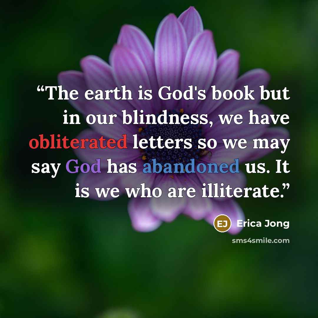 “The earth is God's book but in our blindness, we have obliterated letters so we may say God has abandoned us. It is we who are illiterate.” quote by Erica Jong