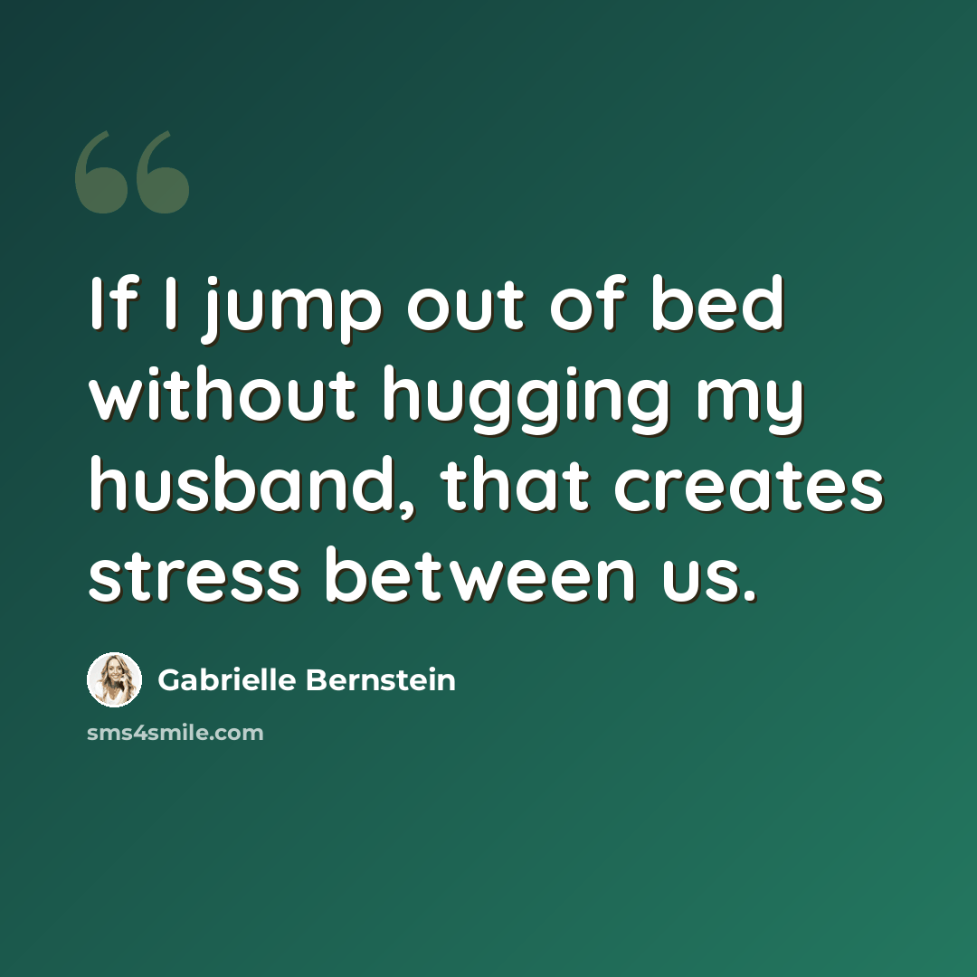 “If I jump out of bed without hugging my husband, that creates stress between us.” quote by Gabrielle Bernstein