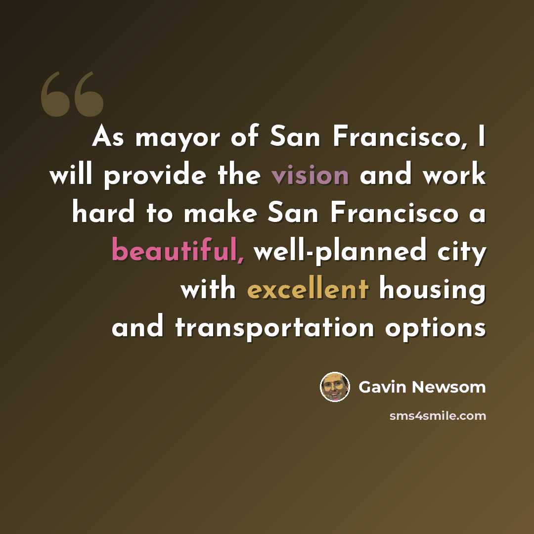 “As mayor of San Francisco, I will provide the vision and work hard to make San Francisco a beautiful, well-planned city with excellent housing and transportation options” quote by Gavin Newsom