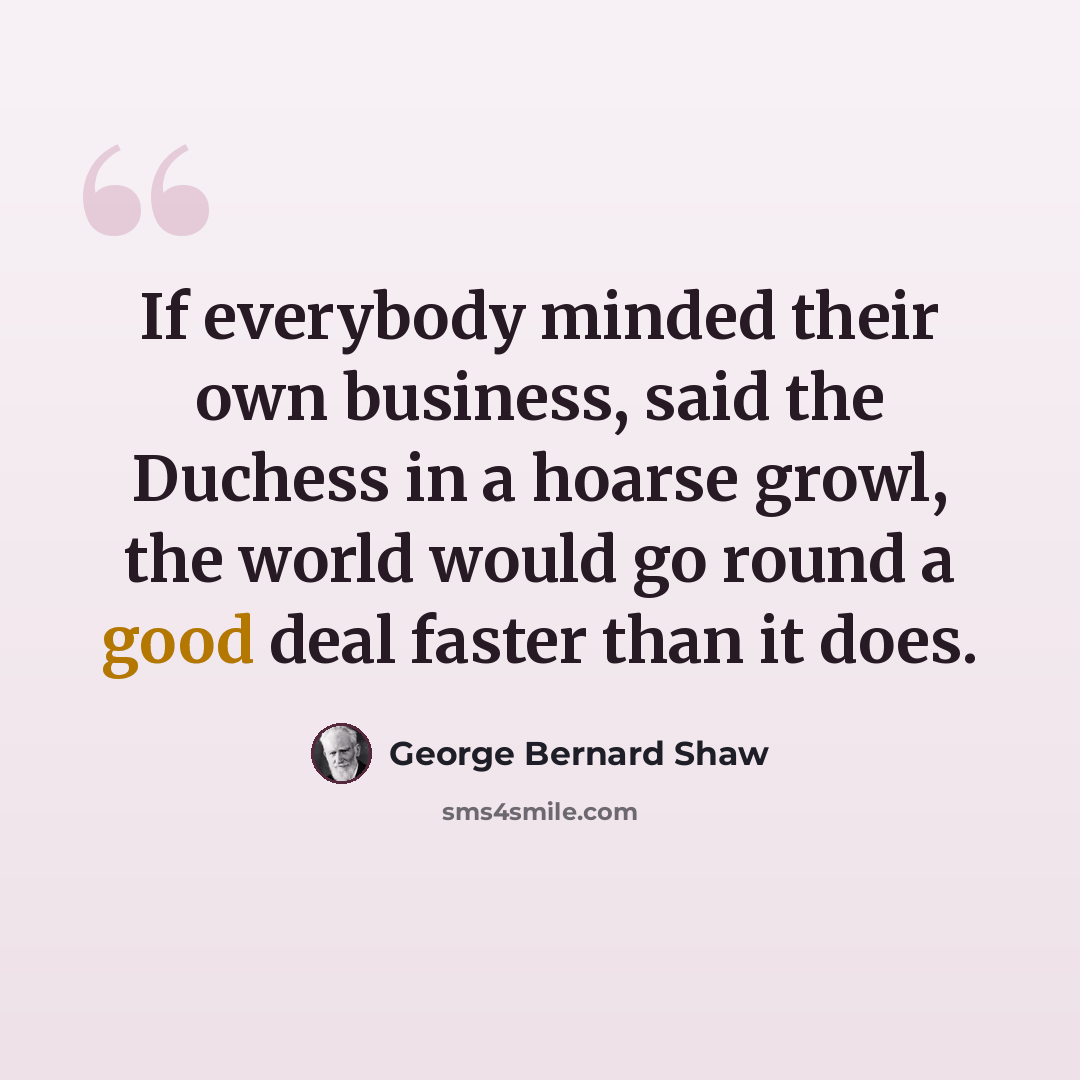 “If everybody minded their own business, said the Duchess in a hoarse growl, the world would go round a good deal faster than it does.” quote by George Bernard Shaw