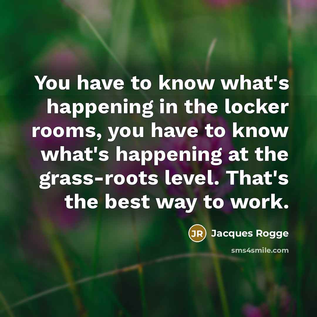 “You have to know what's happening in the locker rooms, you have to know what's happening at the grass-roots level. That's the best way to work.” quote by Jacques Rogge