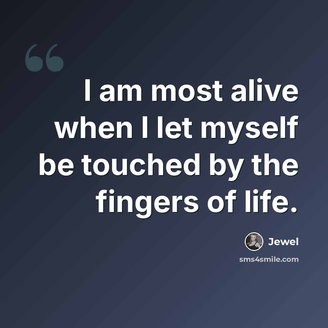 “I am most alive when I let myself be touched by the fingers of life.” quote by Jewel