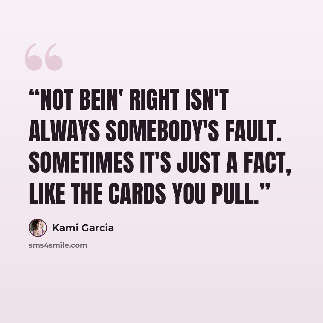 “Not bein' right isn't always somebody's fault. Sometimes it's just a fact, like the cards you pull.” quote by Kami Garcia