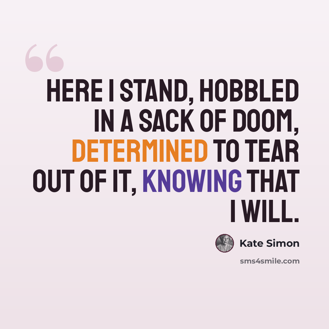 “Here I stand, hobbled in a sack of doom, determined to tear out of it, knowing that I will.” quote by Kate Simon