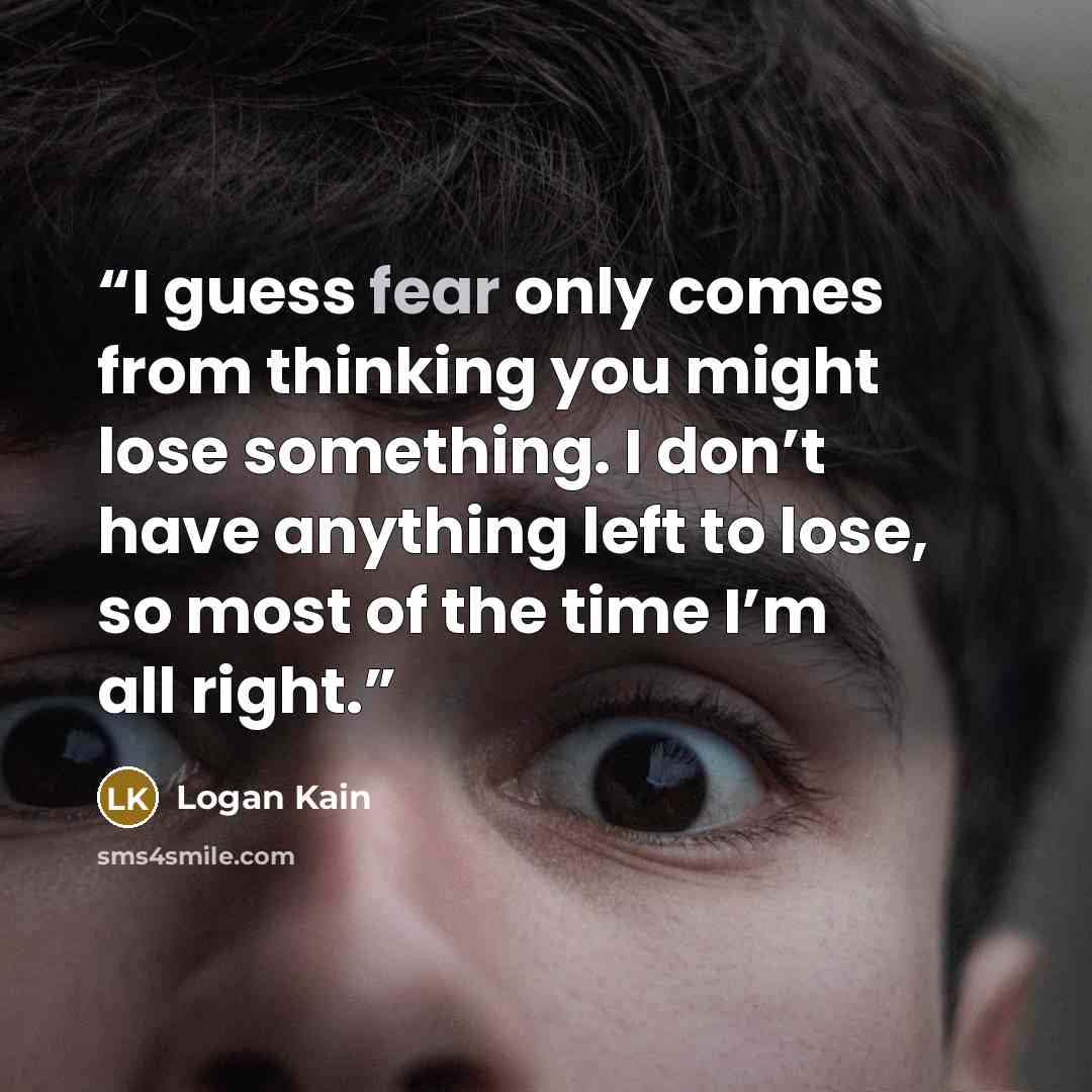 “I guess fear only comes from thinking you might lose something. I don’t have anything left to lose, so most of the time I’m all right.” quote by Logan Kain
