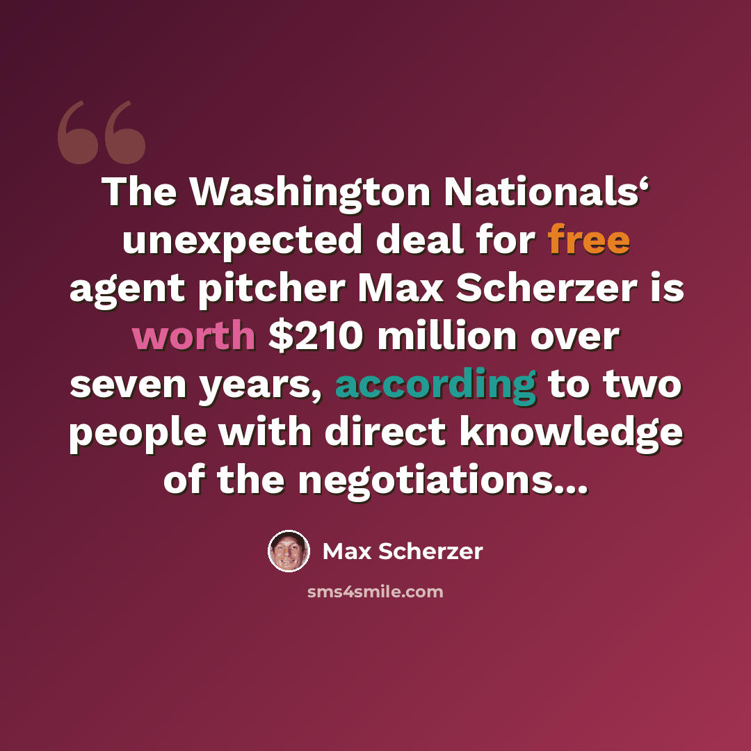 “The Washington Nationals‘ unexpected deal for free agent pitcher Max Scherzer is worth $210 million over seven years, according to two people with direct knowledge of the negotiations...” quote by Max Scherzer