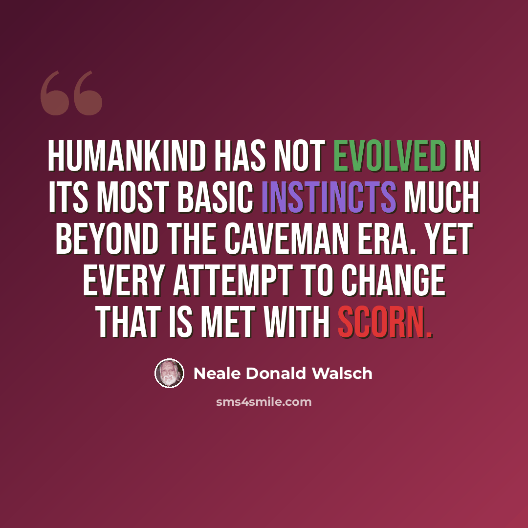 “Humankind has not evolved in its most basic instincts much beyond the caveman era. Yet every attempt to change that is met with scorn.” quote by Neale Donald Walsch