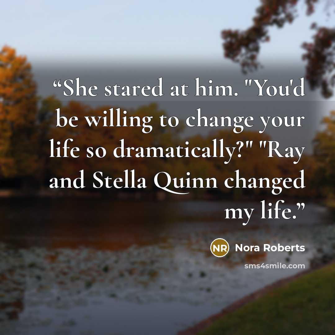“She stared at him. "You'd be willing to change your life so dramatically?" "Ray and Stella Quinn changed my life.” quote by Nora Roberts
