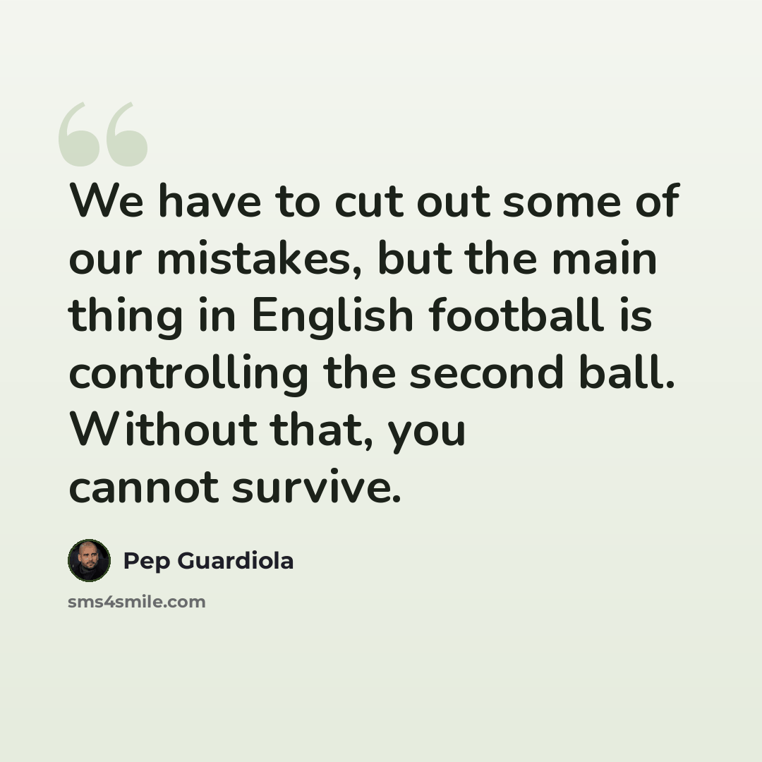 “We have to cut out some of our mistakes, but the main thing in English football is controlling the second ball. Without that, you cannot survive.” quote by Pep Guardiola