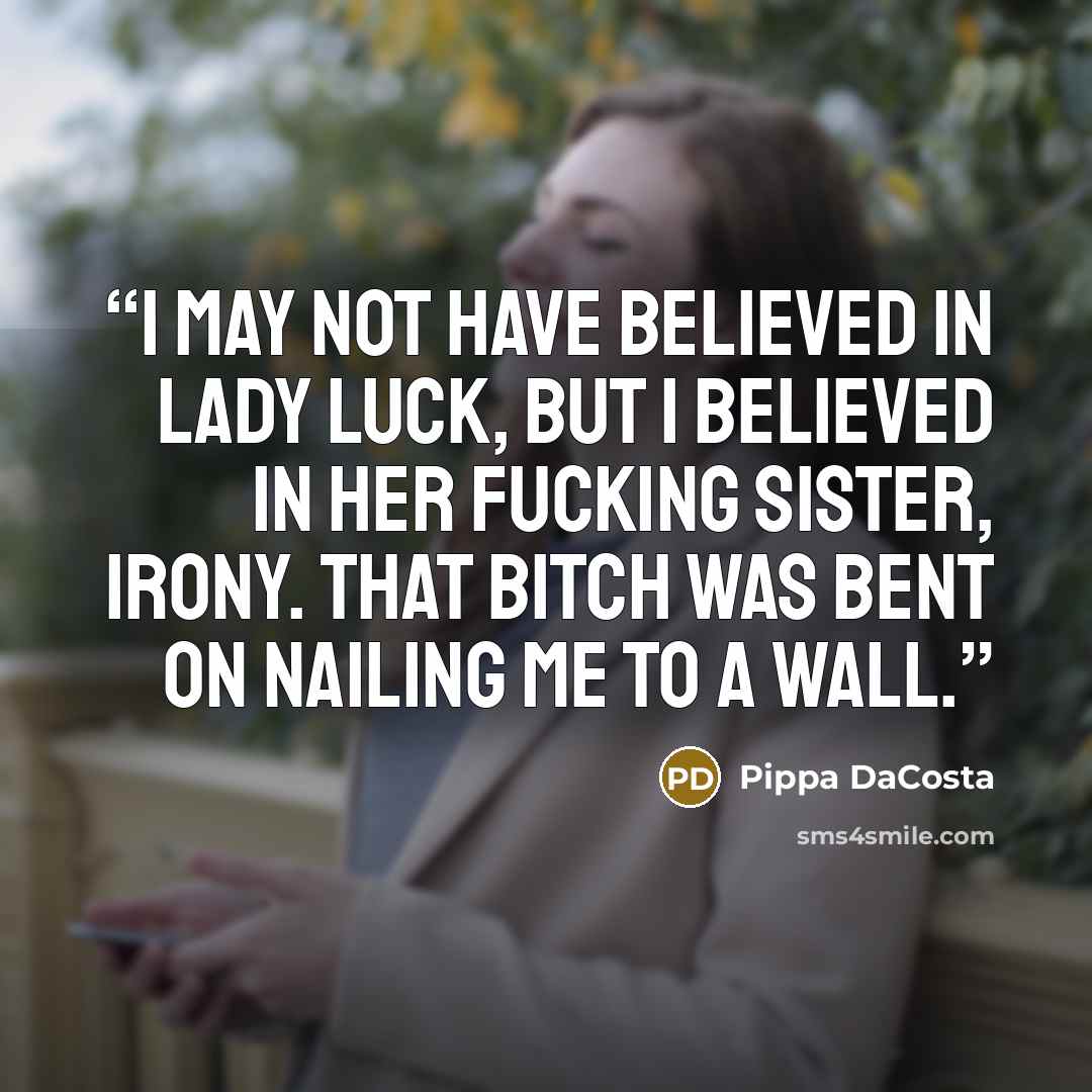“I may not have believed in lady luck, but I believed in her fucking sister, irony. That bitch was bent on nailing me to a wall.” quote by Pippa DaCosta