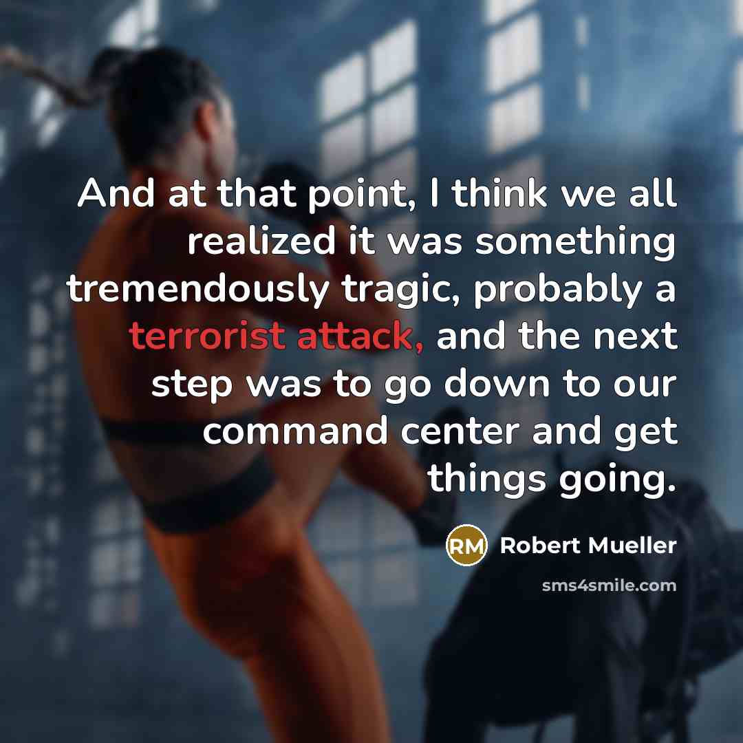 “And at that point, I think we all realized it was something tremendously tragic, probably a terrorist attack, and the next step was to go down to our command center and get things going.” quote by Robert Mueller