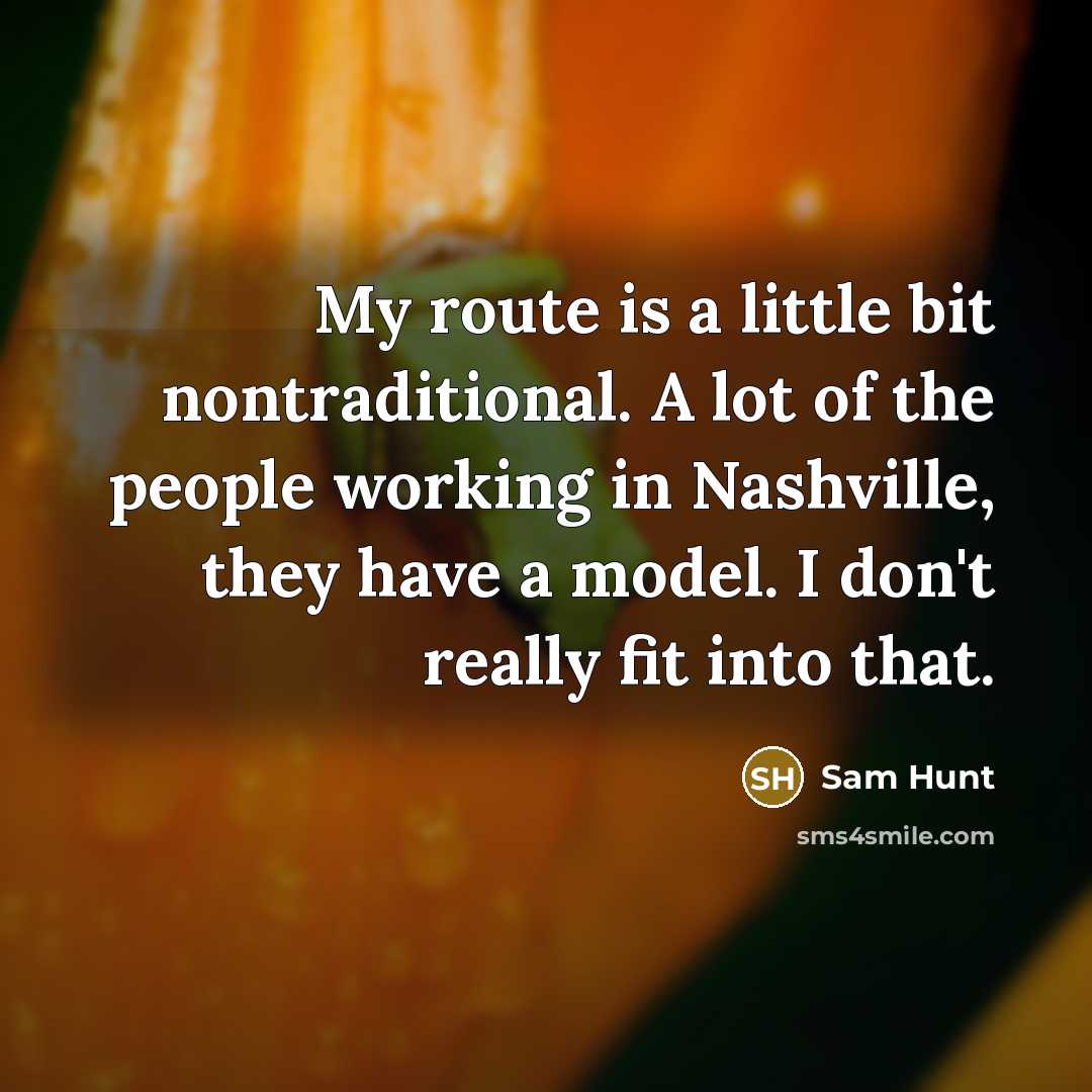 “My route is a little bit nontraditional. A lot of the people working in Nashville, they have a model. I don't really fit into that.” quote by Sam Hunt
