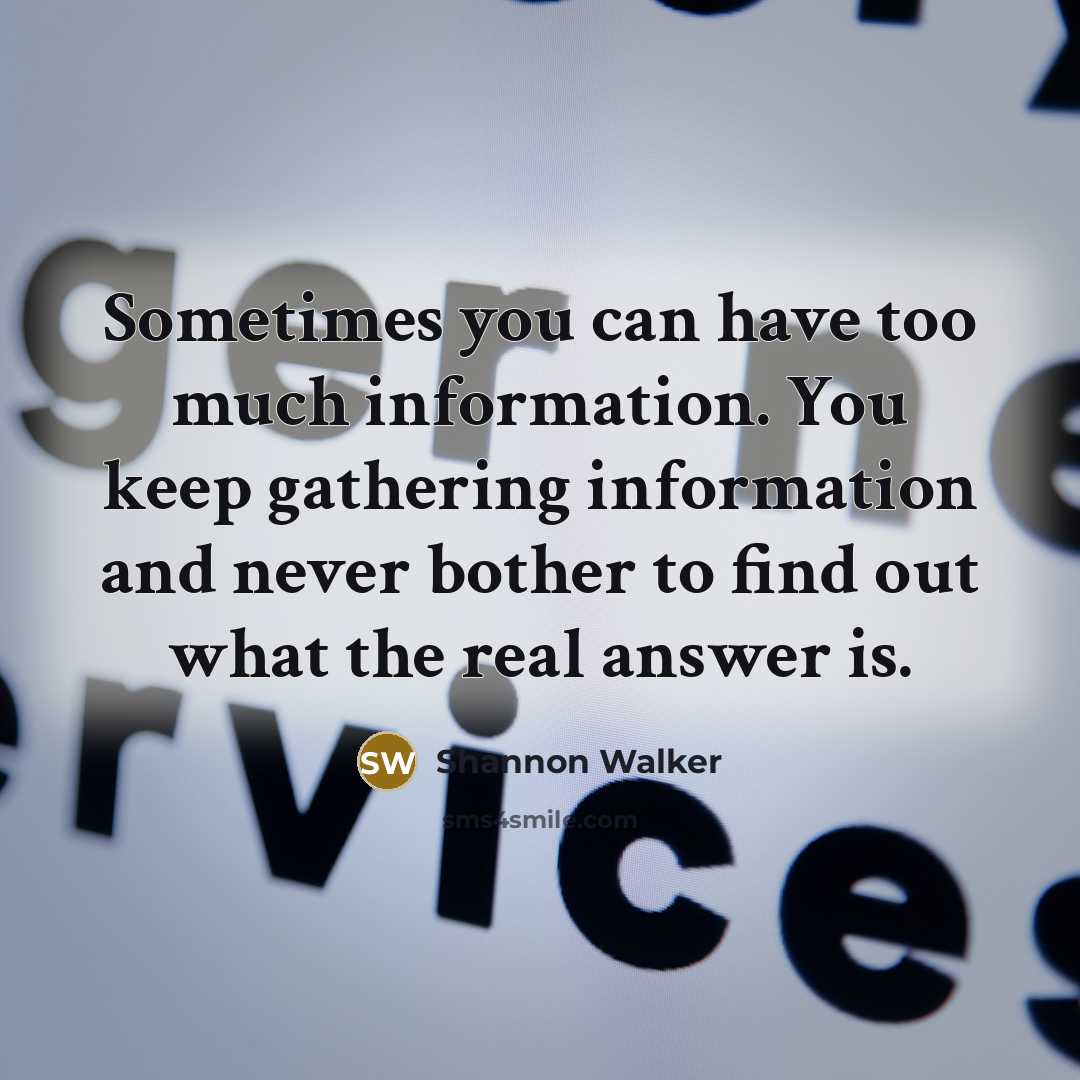 “Sometimes you can have too much information. You keep gathering information and never bother to find out what the real answer is.” quote by Shannon Walker