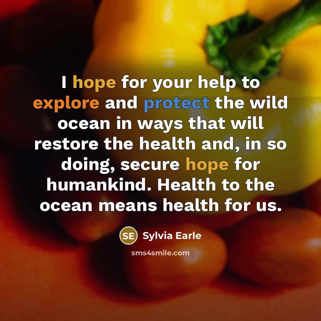 “I hope for your help to explore and protect the wild ocean in ways that will restore the health and, in so doing, secure hope for humankind. Health to the ocean means health for us.” quote by Sylvia Earle