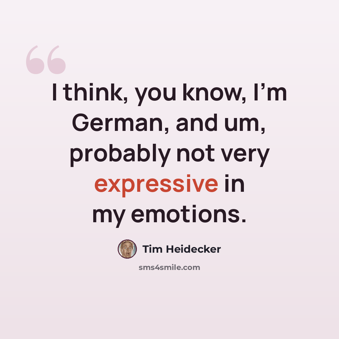 “I think, you know, I'm German, and um, probably not very expressive in my emotions.” quote by Tim Heidecker