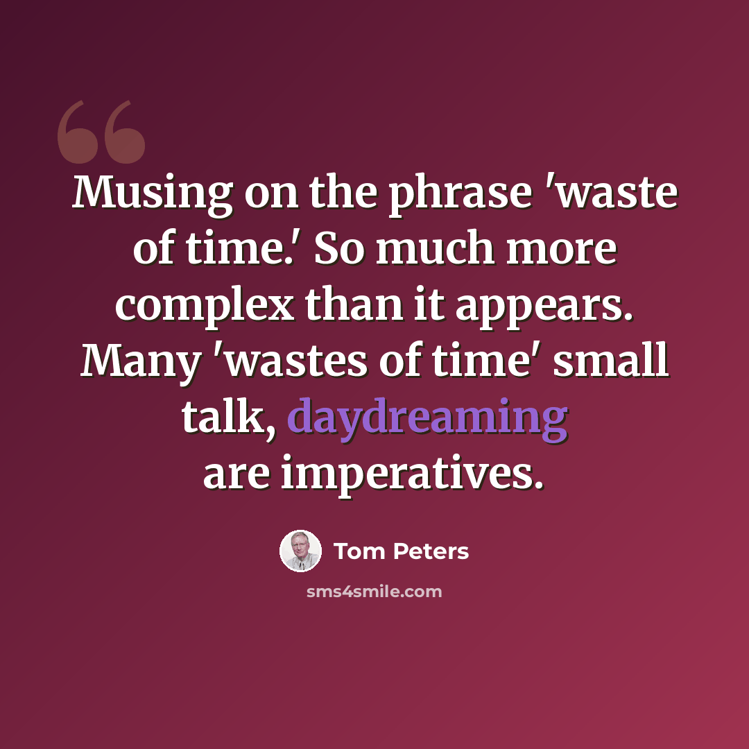 “Musing on the phrase 'waste of time.' So much more complex than it appears. Many 'wastes of time' small talk, daydreaming are imperatives.” quote by Tom Peters