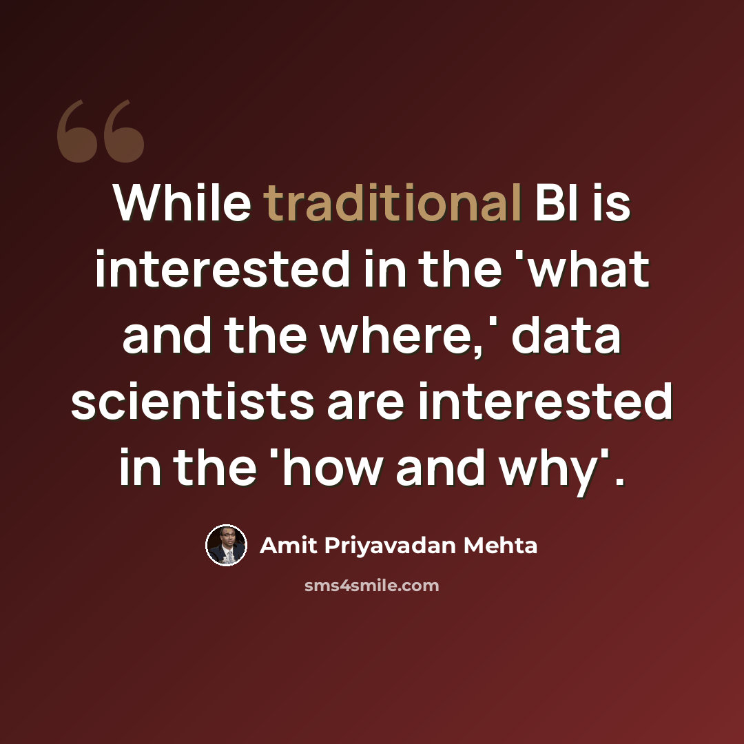 “While traditional BI is interested in the 'what and the where,' data scientists are interested in the 'how and why'.” quote by Amit Priyavadan Mehta