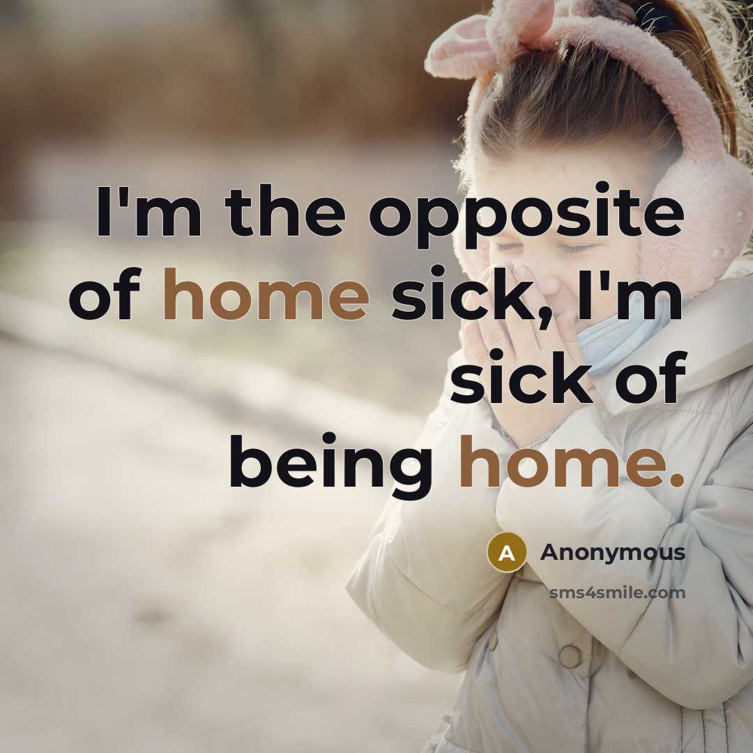 “I'm the opposite of home sick, I'm sick of being home.” quote by Anonymous