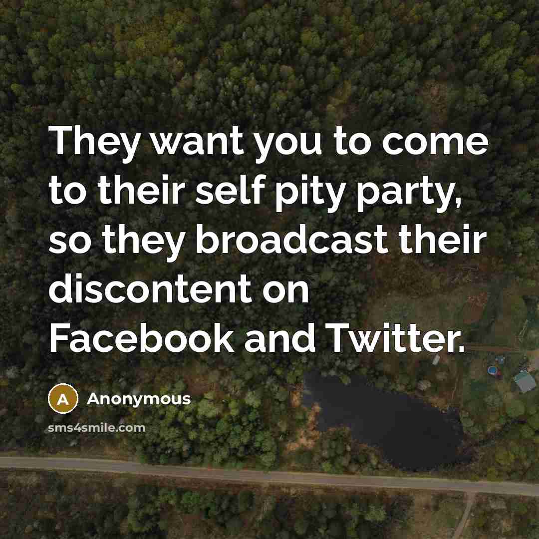 “They want you to come to their self pity party, so they broadcast their discontent on Facebook and Twitter.” quote by Anonymous