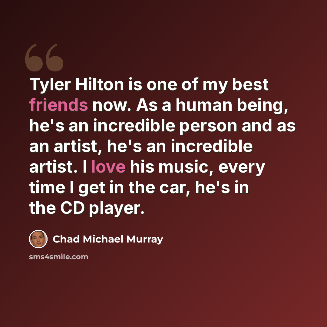 “Tyler Hilton is one of my best friends now. As a human being, he's an incredible person and as an artist, he's an incredible artist. I love his music, every time I get in the car, he's in the CD player.” quote by Chad Michael Murray