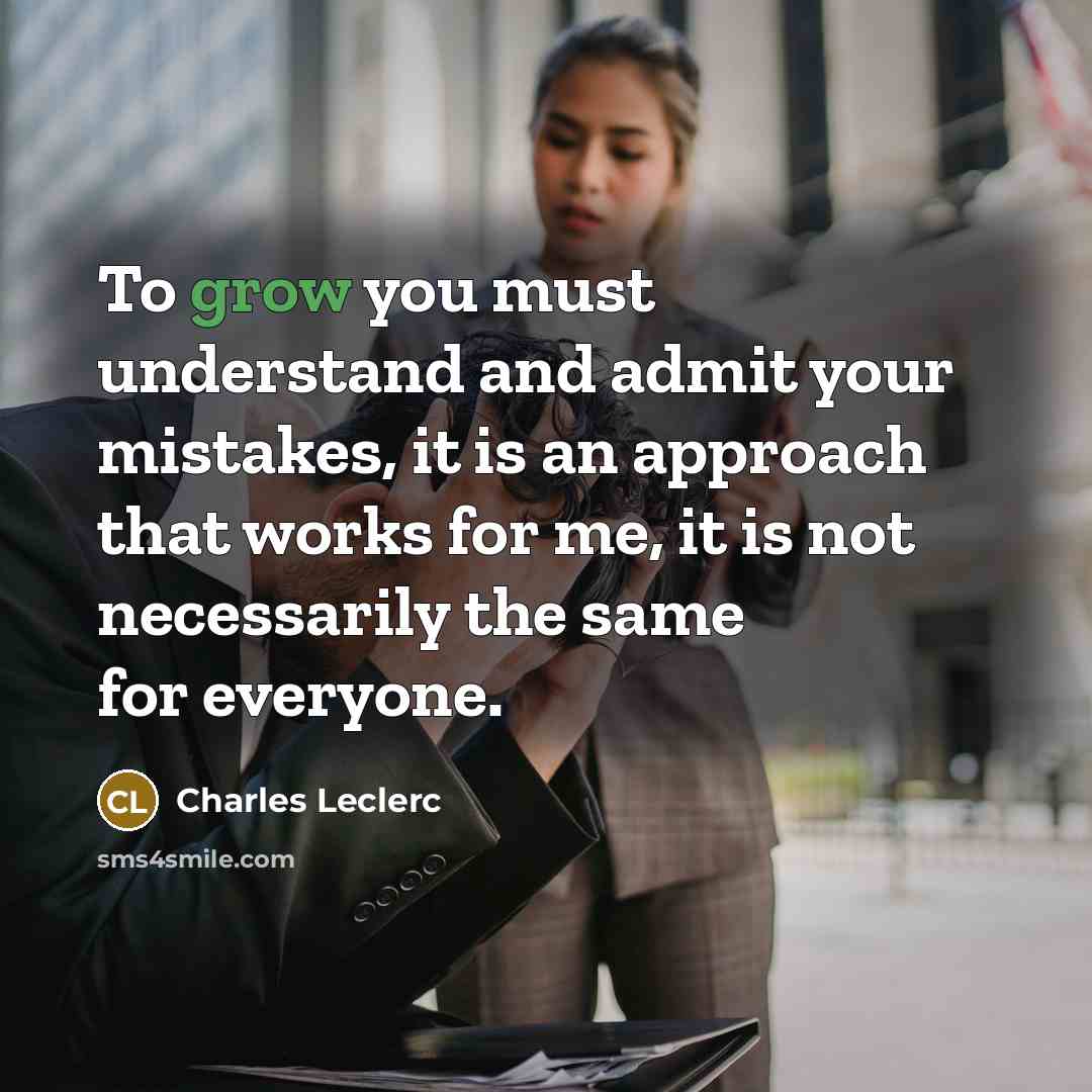 “To grow you must understand and admit your mistakes, it is an approach that works for me, it is not necessarily the same for everyone.” quote by Charles Leclerc