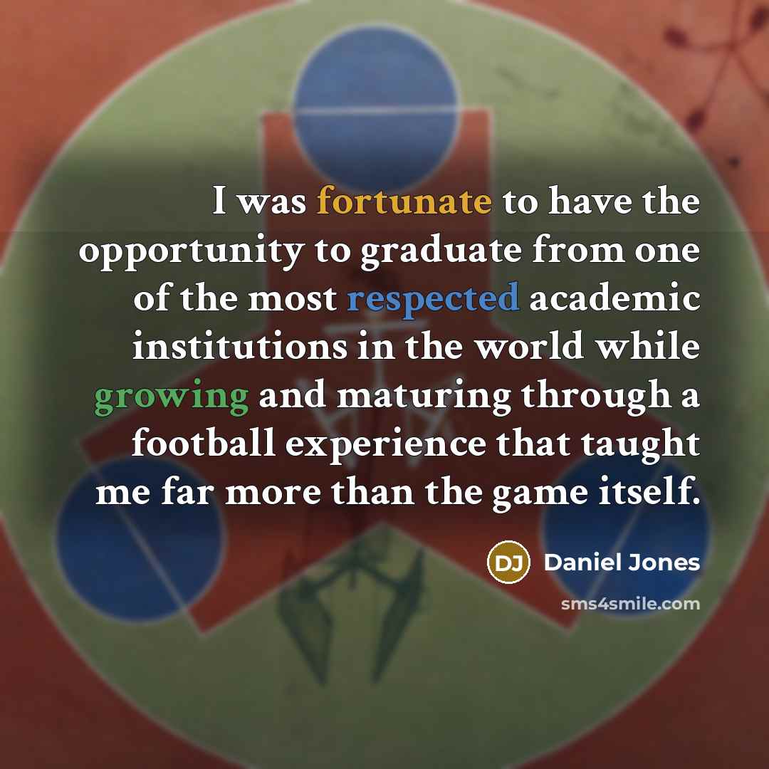 “I was fortunate to have the opportunity to graduate from one of the most respected academic institutions in the world while growing and maturing through a football experience that taught me far more than the game itself.” quote by Daniel Jones