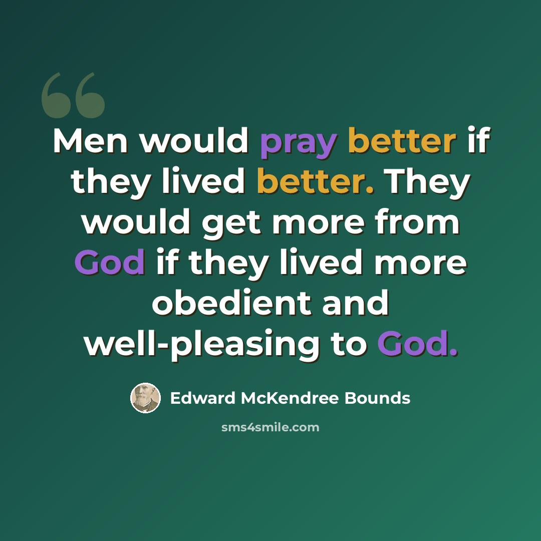 “Men would pray better if they lived better. They would get more from God if they lived more obedient and well-pleasing to God.” quote by Edward McKendree Bounds