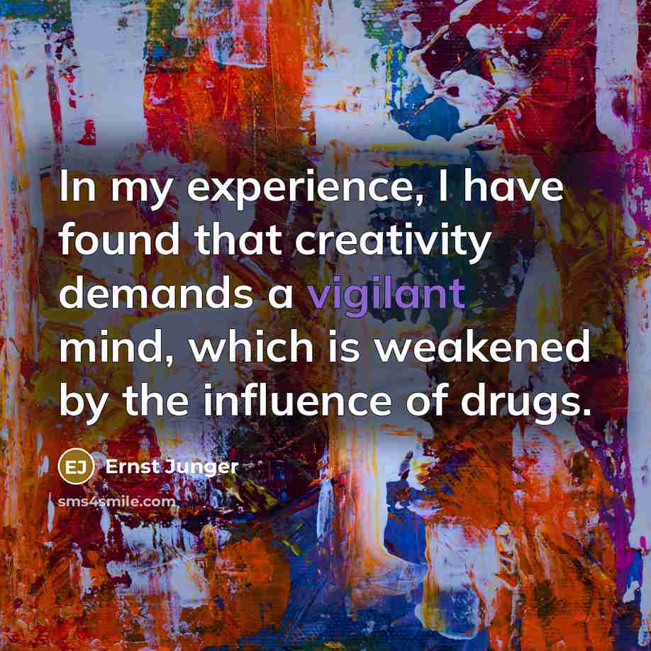 “In my experience, I have found that creativity demands a vigilant mind, which is weakened by the influence of drugs.” quote by Ernst Junger