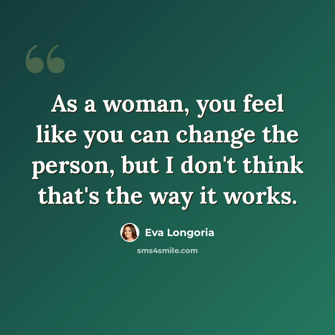 “As a woman, you feel like you can change the person, but I don't think that's the way it works.” quote by Eva Longoria
