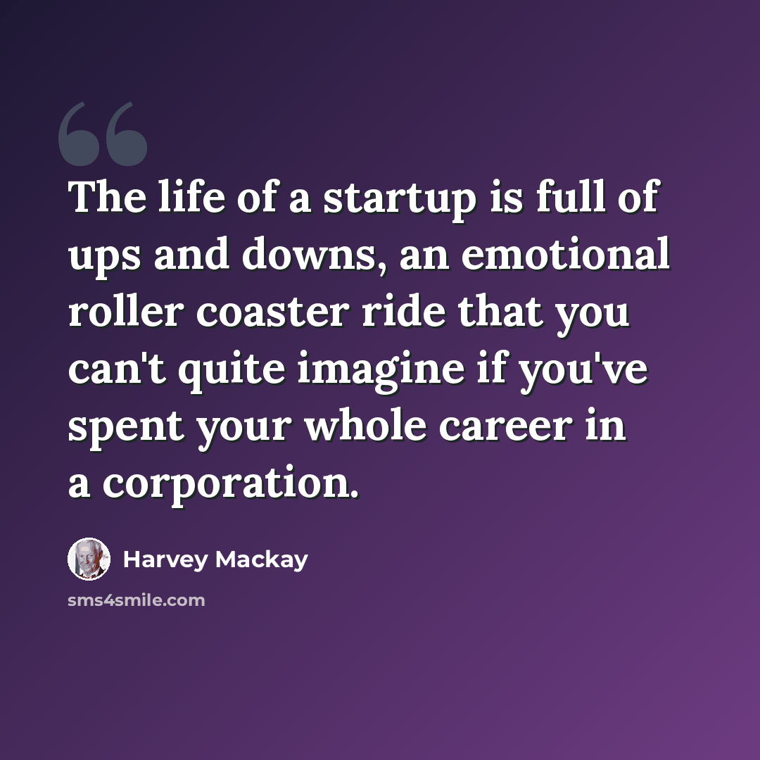 “The life of a startup is full of ups and downs, an emotional roller coaster ride that you can't quite imagine if you've spent your whole career in a corporation.” quote by Harvey Mackay