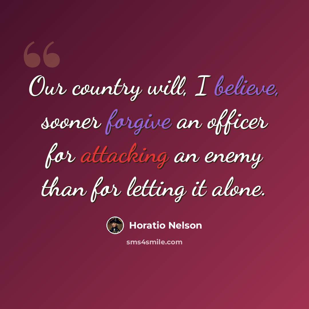 “Our country will, I believe, sooner forgive an officer for attacking an enemy than for letting it alone.” quote by Horatio Nelson