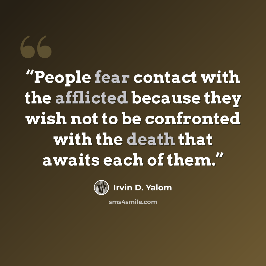 “People fear contact with the afflicted because they wish not to be confronted with the death that awaits each of them.” quote by Irvin D. Yalom
