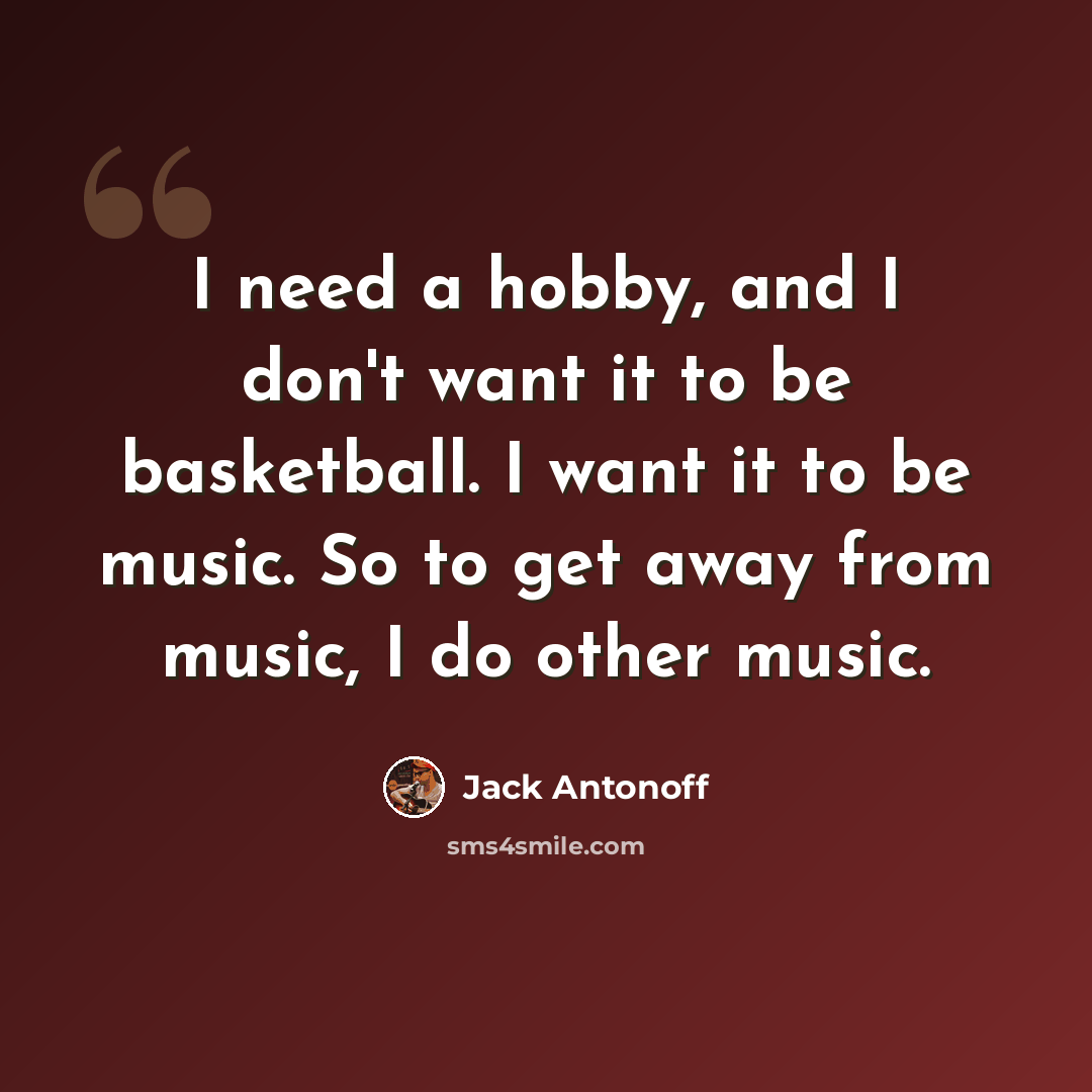“I need a hobby, and I don't want it to be basketball. I want it to be music. So to get away from music, I do other music.” quote by Jack Antonoff