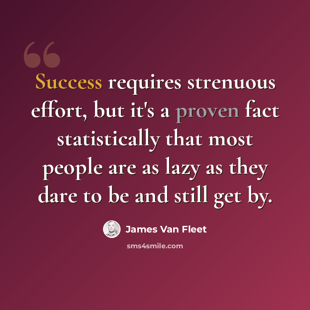 “Success requires strenuous effort, but it's a proven fact statistically that most people are as lazy as they dare to be and still get by.” quote by James Van Fleet