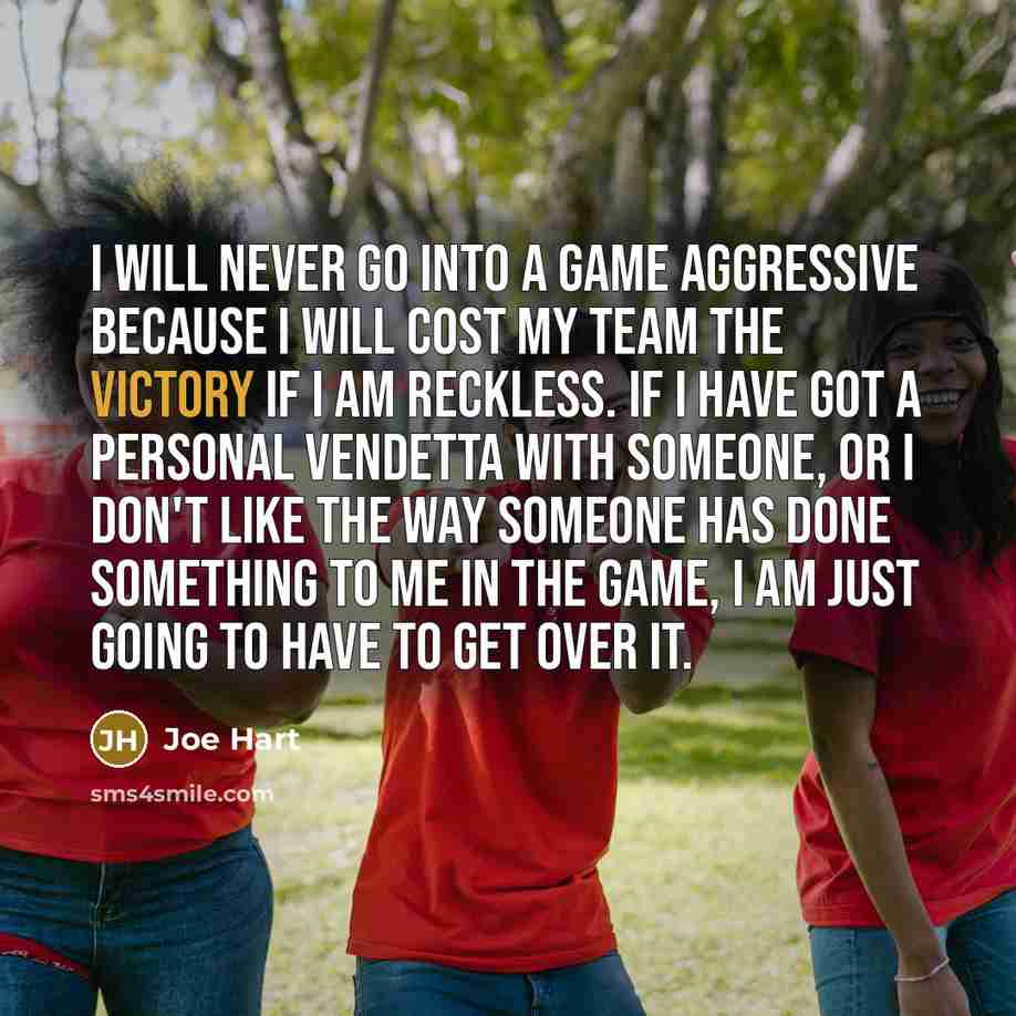 “I will never go into a game aggressive because I will cost my team the victory if I am reckless. If I have got a personal vendetta with someone, or I don't like the way someone has done something to me in the game, I am just going to have to get over it.” quote by Joe Hart