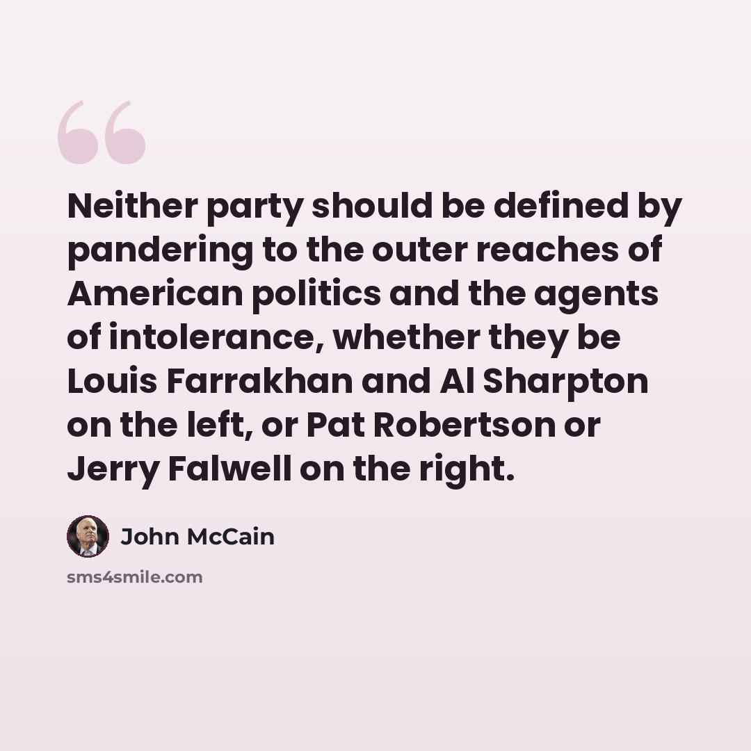 “Neither party should be defined by pandering to the outer reaches of American politics and the agents of intolerance, whether they be Louis Farrakhan and Al Sharpton on the left, or Pat Robertson or Jerry Falwell on the right.” quote by John McCain