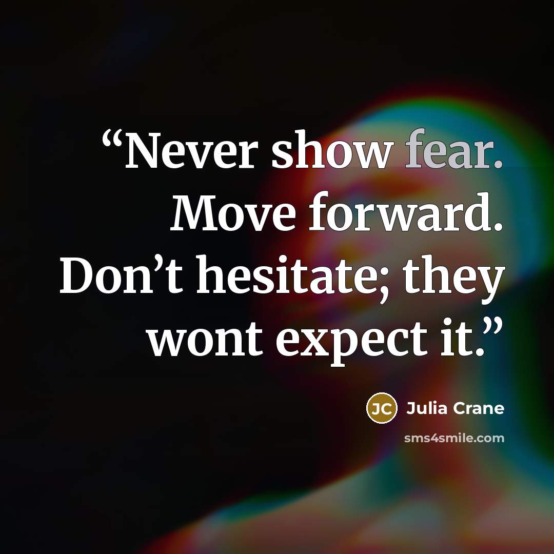 “Never show fear. Move forward. Don’t hesitate; they wont expect it.” quote by Julia Crane