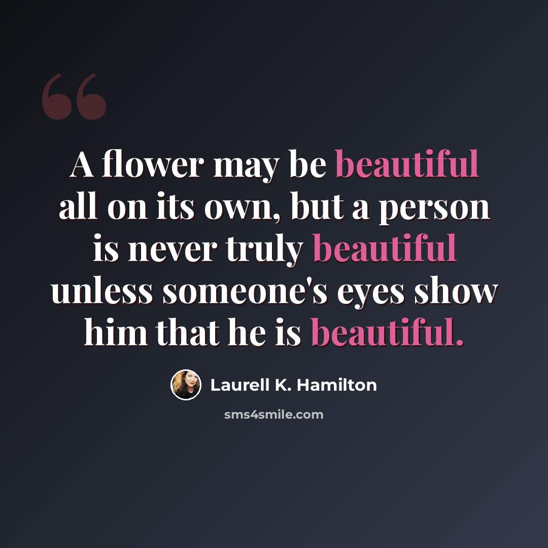 “A flower may be beautiful all on its own, but a person is never truly beautiful unless someone's eyes show him that he is beautiful.” quote by Laurell K. Hamilton
