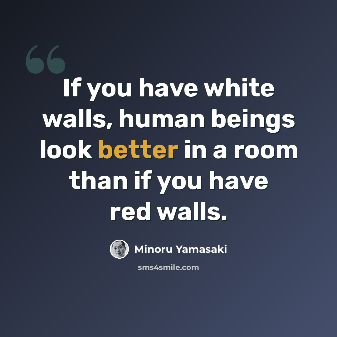 “If you have white walls, human beings look better in a room than if you have red walls.” quote by Minoru Yamasaki